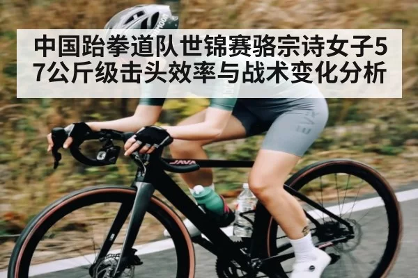 中国跆拳道队世锦赛骆宗诗女子57公斤级击头效率与战术变化分析 - BANDAOSPORTS