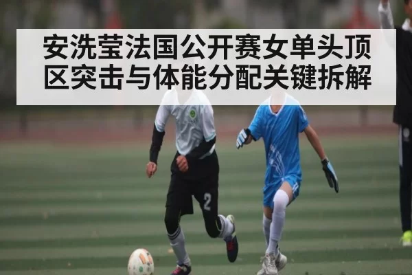安洗莹法国公开赛女单头顶区突击与体能分配关键拆解（BANDAOSPORTS）